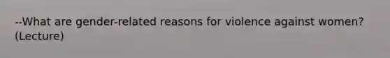 --What are gender-related reasons for violence against women? (Lecture)