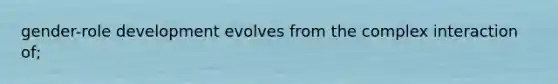 gender-role development evolves from the complex interaction of;