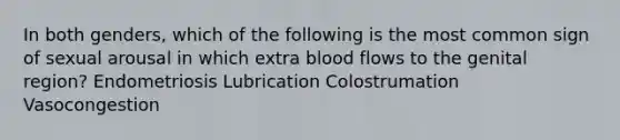 In both genders, which of the following is the most common sign of sexual arousal in which extra blood flows to the genital region? Endometriosis Lubrication Colostrumation Vasocongestion