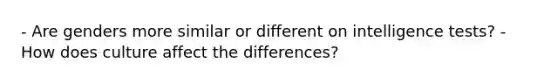 - Are genders more similar or different on intelligence tests? - How does culture affect the differences?