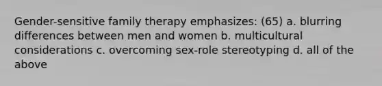 Gender-sensitive family therapy emphasizes: (65) a. blurring differences between men and women b. multicultural considerations c. overcoming sex-role stereotyping d. all of the above