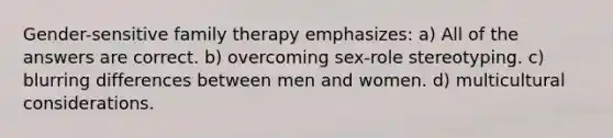 Gender-sensitive family therapy emphasizes: a) All of the answers are correct. b) ​overcoming sex-role stereotyping. c) ​blurring differences between men and women. d) multicultural considerations.