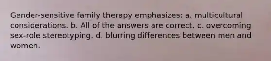 ​Gender-sensitive family therapy emphasizes: a. ​multicultural considerations. b. ​All of the answers are correct. c. ​overcoming sex-role stereotyping. d. ​blurring differences between men and women.