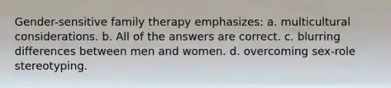 ​Gender-sensitive family therapy emphasizes: a. ​multicultural considerations. b. ​All of the answers are correct. c. ​blurring differences between men and women. d. ​overcoming sex-role stereotyping.