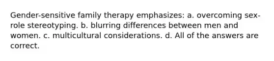 Gender-sensitive family therapy emphasizes: a. ​overcoming sex-role stereotyping. b. ​blurring differences between men and women. c. ​multicultural considerations. d. ​All of the answers are correct.