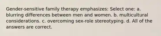 ​Gender-sensitive family therapy emphasizes: Select one: a. ​blurring differences between men and women. b. ​multicultural considerations. c. ​overcoming sex-role stereotyping. d. ​All of the answers are correct.