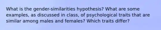 What is the gender-similarities hypothesis? What are some examples, as discussed in class, of psychological traits that are similar among males and females? Which traits differ?