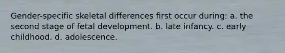 Gender-specific skeletal differences first occur during: a. the second stage of fetal development. b. late infancy. c. early childhood. d. adolescence.