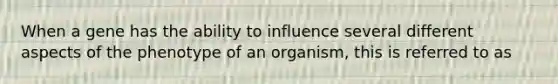 When a gene has the ability to influence several different aspects of the phenotype of an organism, this is referred to as