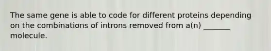 The same gene is able to code for different proteins depending on the combinations of introns removed from a(n) _______ molecule.