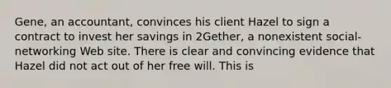 Gene, an accountant, convinces his client Hazel to sign a contract to invest her savings in 2Gether, a nonexistent social-networking Web site. There is clear and convincing evidence that Hazel did not act out of her free will. This is