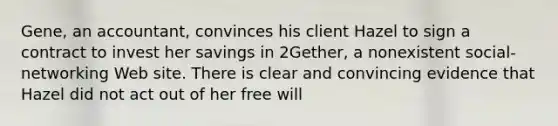 Gene, an accountant, convinces his client Hazel to sign a contract to invest her savings in 2Gether, a nonexistent social-networking Web site. There is clear and convincing evidence that Hazel did not act out of her free will