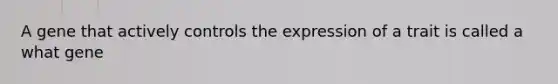 A gene that actively controls the expression of a trait is called a what gene