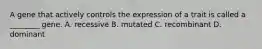 A gene that actively controls the expression of a trait is called a ________ gene. A. recessive B. mutated C. recombinant D. dominant