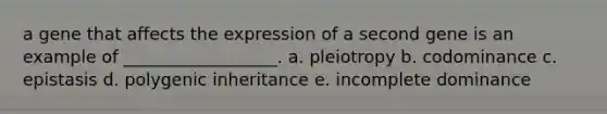 a gene that affects the expression of a second gene is an example of __________________. a. pleiotropy b. codominance c. epistasis d. polygenic inheritance e. incomplete dominance