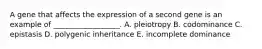 A gene that affects the expression of a second gene is an example of __________________. A. pleiotropy B. codominance C. epistasis D. polygenic inheritance E. incomplete dominance