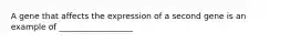 A gene that affects the expression of a second gene is an example of __________________