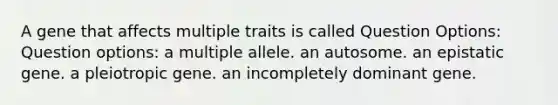 A gene that affects multiple traits is called Question Options: Question options: a multiple allele. an autosome. an epistatic gene. a pleiotropic gene. an incompletely dominant gene.