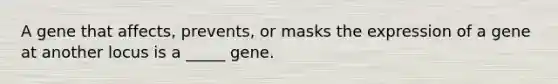 A gene that affects, prevents, or masks the expression of a gene at another locus is a _____ gene.