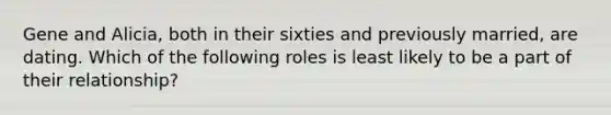 Gene and Alicia, both in their sixties and previously married, are dating. Which of the following roles is least likely to be a part of their relationship?