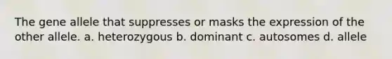 The gene allele that suppresses or masks the expression of the other allele. a. heterozygous b. dominant c. autosomes d. allele