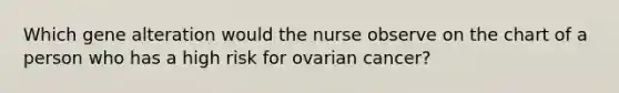 Which gene alteration would the nurse observe on the chart of a person who has a high risk for ovarian cancer?