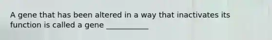 A gene that has been altered in a way that inactivates its function is called a gene ___________