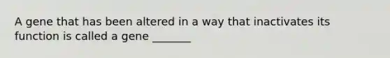 A gene that has been altered in a way that inactivates its function is called a gene _______