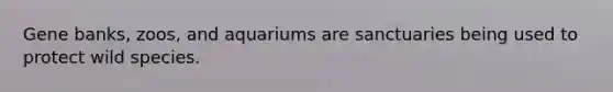 Gene banks, zoos, and aquariums are sanctuaries being used to protect wild species.