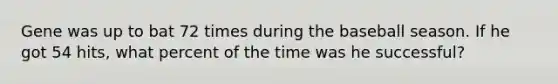 Gene was up to bat 72 times during the baseball season. If he got 54 hits, what percent of the time was he successful?