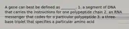 A gene can best be defined as ________. 1. a segment of DNA that carries the instructions for one polypeptide chain 2. an RNA messenger that codes for a particular polypeptide 3. a three-base triplet that specifies a particular amino acid