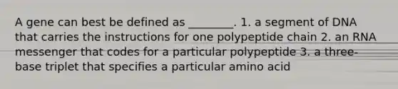 A gene can best be defined as ________. 1. a segment of DNA that carries the instructions for one polypeptide chain 2. an RNA messenger that codes for a particular polypeptide 3. a three-base triplet that specifies a particular amino acid