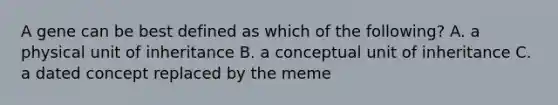 A gene can be best defined as which of the following? A. a physical unit of inheritance B. a conceptual unit of inheritance C. a dated concept replaced by the meme