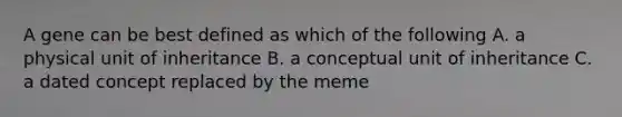 A gene can be best defined as which of the following A. a physical unit of inheritance B. a conceptual unit of inheritance C. a dated concept replaced by the meme