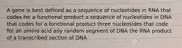 A gene is best defined as a sequence of nucleotides in RNA that codes for a functional product a sequence of nucleotides in DNA that codes for a functional product three nucleotides that code for an amino acid any random segment of DNA the RNA product of a transcribed section of DNA