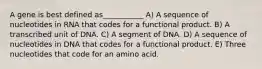 A gene is best defined as___________ A) A sequence of nucleotides in RNA that codes for a functional product. B) A transcribed unit of DNA. C) A segment of DNA. D) A sequence of nucleotides in DNA that codes for a functional product. E) Three nucleotides that code for an amino acid.