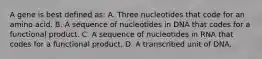 A gene is best defined as: A. Three nucleotides that code for an amino acid. B. A sequence of nucleotides in DNA that codes for a functional product. C. A sequence of nucleotides in RNA that codes for a functional product. D. A transcribed unit of DNA.