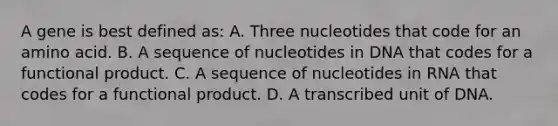 A gene is best defined as: A. Three nucleotides that code for an amino acid. B. A sequence of nucleotides in DNA that codes for a functional product. C. A sequence of nucleotides in RNA that codes for a functional product. D. A transcribed unit of DNA.