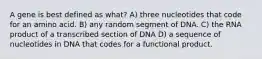 A gene is best defined as what? A) three nucleotides that code for an amino acid. B) any random segment of DNA. C) the RNA product of a transcribed section of DNA D) a sequence of nucleotides in DNA that codes for a functional product.