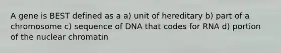 A gene is BEST defined as a a) unit of hereditary b) part of a chromosome c) sequence of DNA that codes for RNA d) portion of the nuclear chromatin