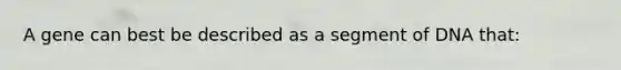 A gene can best be described as a segment of DNA that: