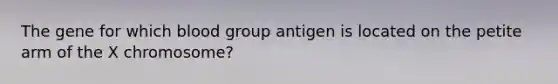 The gene for which blood group antigen is located on the petite arm of the X chromosome?