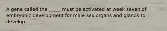 A gene called the _____ must be activated at week seven of embryonic development for male sex organs and glands to develop.