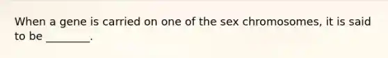 When a gene is carried on one of the sex chromosomes, it is said to be ________.