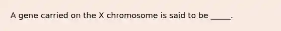 A gene carried on the X chromosome is said to be _____.