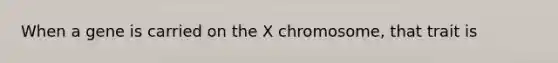 When a gene is carried on the X chromosome, that trait is