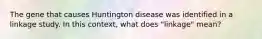 The gene that causes Huntington disease was identified in a linkage study. In this context, what does "linkage" mean?