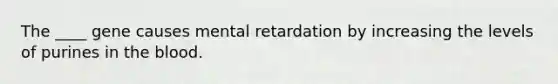 The ____ gene causes mental retardation by increasing the levels of purines in the blood.