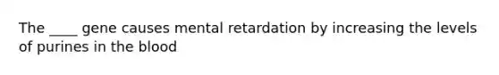 The ____ gene causes mental retardation by increasing the levels of purines in <a href='https://www.questionai.com/knowledge/k7oXMfj7lk-the-blood' class='anchor-knowledge'>the blood</a>