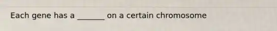 Each gene has a _______ on a certain chromosome